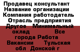 Продавец-консультант › Название организации ­ Компания-работодатель › Отрасль предприятия ­ Другое › Минимальный оклад ­ 22 000 - Все города Работа » Вакансии   . Тульская обл.,Донской г.